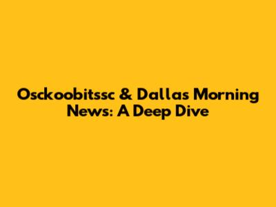 Osckoobitssc & Dallas Morning News: A Deep Dive
