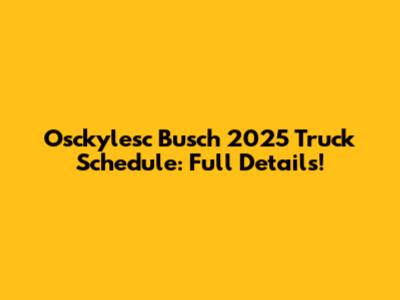 Osckylesc Busch 2025 Truck Schedule: Full Details!
