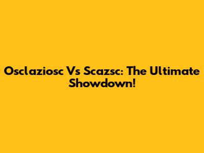 Osclaziosc Vs Scazsc: The Ultimate Showdown!