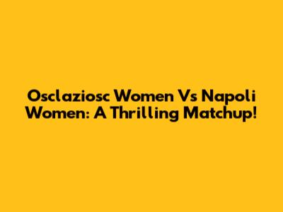 Osclaziosc Women Vs Napoli Women: A Thrilling Matchup!
