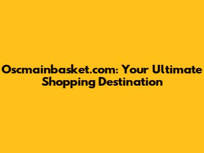 Oscmainbasket.com: Your Ultimate Shopping Destination