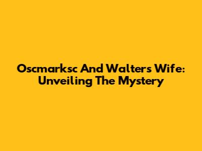 Oscmarksc And Walter's Wife: Unveiling The Mystery