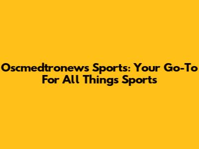 Oscmedtronews Sports: Your Go-To For All Things Sports