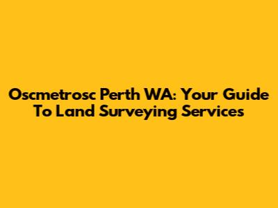 Oscmetrosc Perth WA: Your Guide To Land Surveying Services