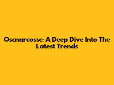 Oscnarcossc: A Deep Dive Into The Latest Trends