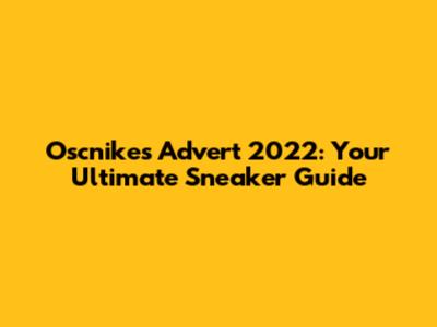 Oscnikes Advert 2022: Your Ultimate Sneaker Guide