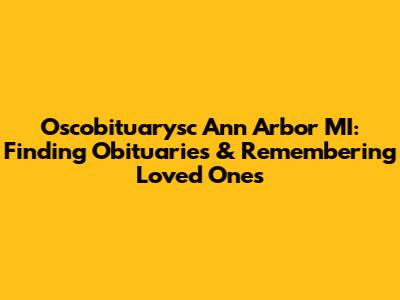 Oscobituarysc Ann Arbor MI: Finding Obituaries & Remembering Loved Ones