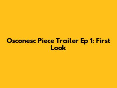 Osconesc Piece Trailer Ep 1: First Look