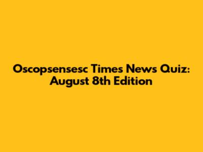Oscopsensesc Times News Quiz: August 8th Edition
