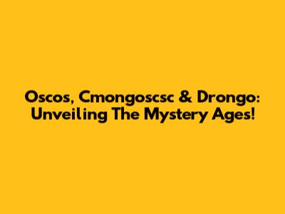 Oscos, Cmongoscsc & Drongo: Unveiling The Mystery Ages!