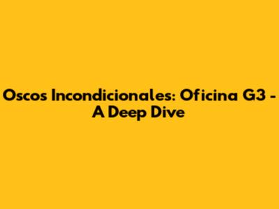 Oscos Incondicionales: Oficina G3 - A Deep Dive
