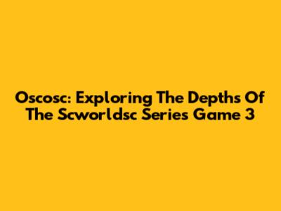 Oscosc: Exploring The Depths Of The Scworldsc Series Game 3