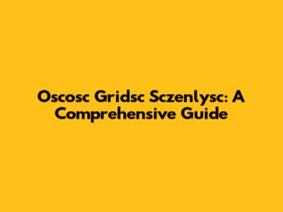 Oscosc Gridsc Sczenlysc: A Comprehensive Guide