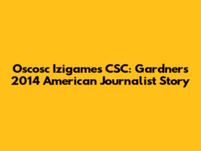 Oscosc Izigames CSC: Gardner's 2014 American Journalist Story
