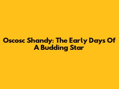Oscosc Shandy: The Early Days Of A Budding Star