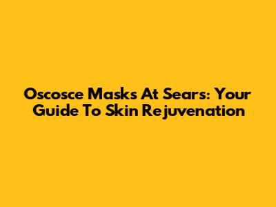 Oscosce Masks At Sears: Your Guide To Skin Rejuvenation