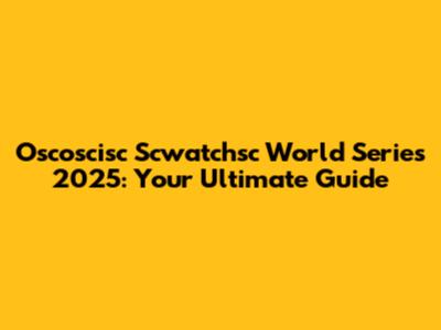 Oscoscisc Scwatchsc World Series 2025: Your Ultimate Guide
