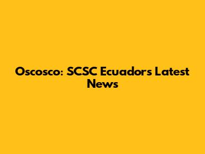 Oscosco: SCSC Ecuador's Latest News
