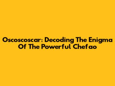 Oscoscoscar: Decoding The Enigma Of The Powerful Chefao