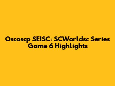 Oscoscp SEISC: SCWorldsc Series Game 6 Highlights