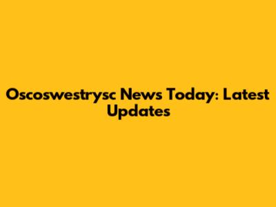 Oscoswestrysc News Today: Latest Updates