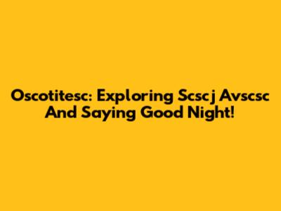 Oscotitesc: Exploring Scscj Avscsc And Saying Good Night!