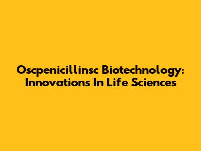 Oscpenicillinsc Biotechnology: Innovations In Life Sciences