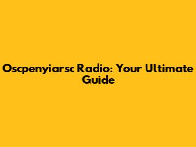 Oscpenyiarsc Radio: Your Ultimate Guide
