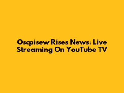 Oscpisew Rises News: Live Streaming On YouTube TV