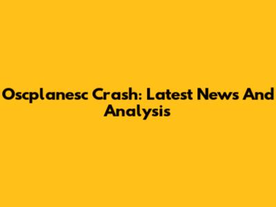 Oscplanesc Crash: Latest News And Analysis