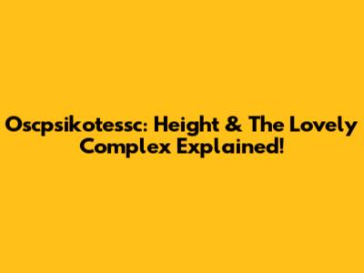 Oscpsikotessc: Height & The Lovely Complex Explained!