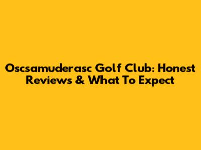 Oscsamuderasc Golf Club: Honest Reviews & What To Expect