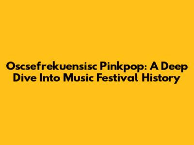 Oscsefrekuensisc Pinkpop: A Deep Dive Into Music Festival History