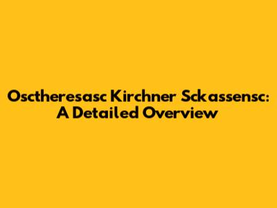 Osctheresasc Kirchner Sckassensc: A Detailed Overview