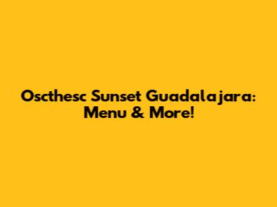 Oscthesc Sunset Guadalajara: Menu & More!