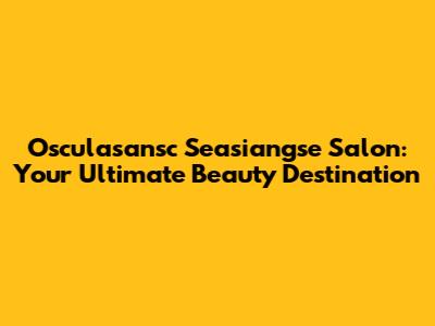 Osculasansc Seasiangse Salon: Your Ultimate Beauty Destination