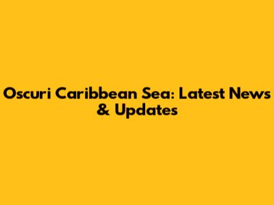 Oscuri Caribbean Sea: Latest News & Updates