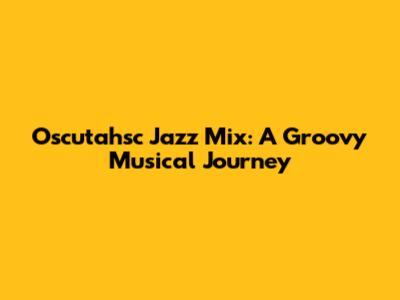 Oscutahsc Jazz Mix: A Groovy Musical Journey