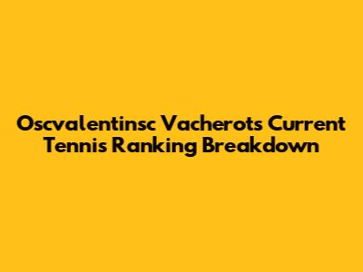 Oscvalentinsc Vacherot's Current Tennis Ranking Breakdown