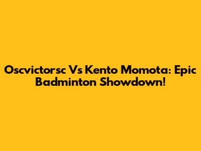 Oscvictorsc Vs Kento Momota: Epic Badminton Showdown!