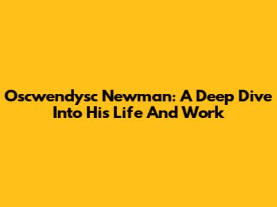 Oscwendysc Newman: A Deep Dive Into His Life And Work
