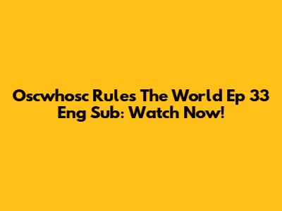 Oscwhosc Rules The World Ep 33 Eng Sub: Watch Now!