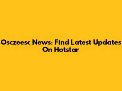 Osczeesc News: Find Latest Updates On Hotstar