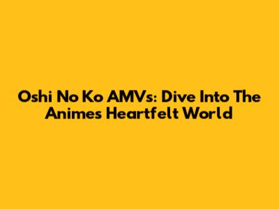 Oshi No Ko AMVs: Dive Into The Anime's Heartfelt World