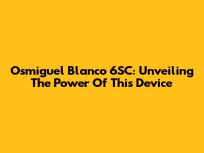 Osmiguel Blanco 6SC: Unveiling The Power Of This Device