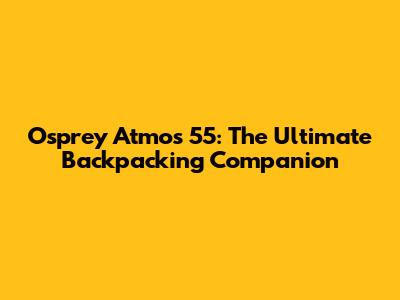 Osprey Atmos 55: The Ultimate Backpacking Companion