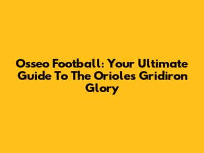 Osseo Football: Your Ultimate Guide To The Orioles Gridiron Glory