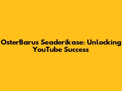 OsterBarus Seaderikase: Unlocking YouTube Success