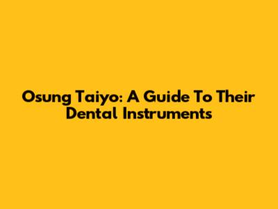 Osung Taiyo: A Guide To Their Dental Instruments
