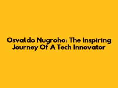Osvaldo Nugroho: The Inspiring Journey Of A Tech Innovator